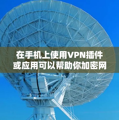 在手机上使用VPN插件或应用可以帮助你加密网络流量、访问受限制的内容或增强隐私保护。以下是常见的方法和注意事项