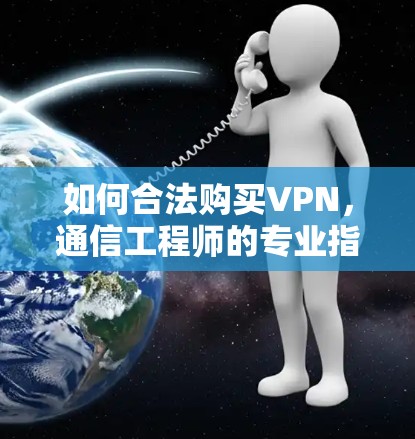 如何合法购买VPN，通信工程师的专业指南