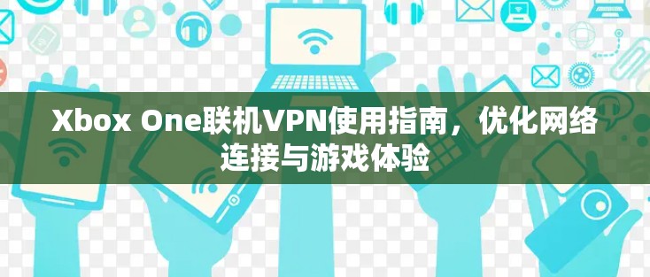 Xbox One联机VPN使用指南，优化网络连接与游戏体验