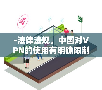 -法律法规，中国对VPN的使用有明确限制，仅允许通过官方批准的通道进行国际联网