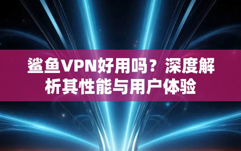 鲨鱼VPN好用吗?深度解析其性能与用户体验