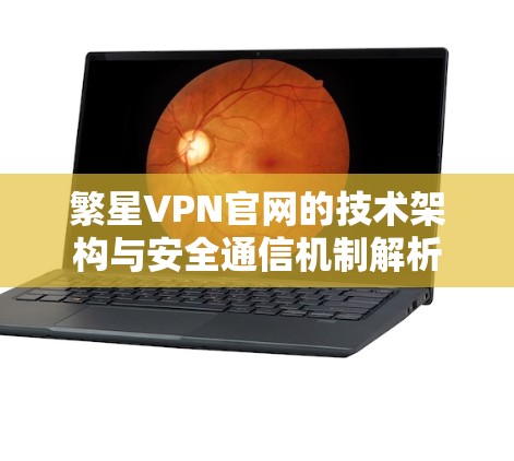 繁星VPN官网的技术架构与安全通信机制解析