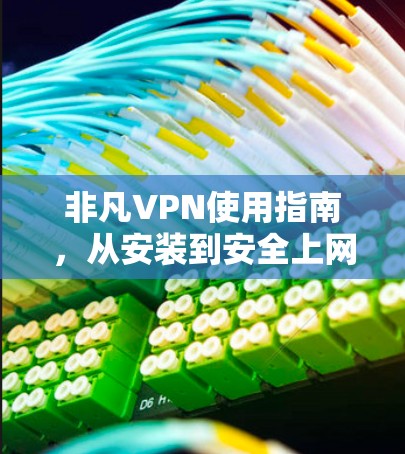非凡VPN使用指南,从安装到安全上网的详细步骤