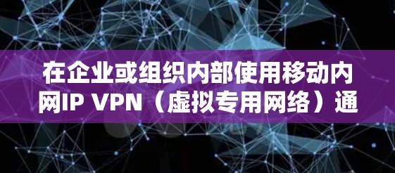 在企业或组织内部使用移动内网IP VPN(虚拟专用网络)通常涉及通过加密通道安全访问内部资源。以下是关键点和实施建议