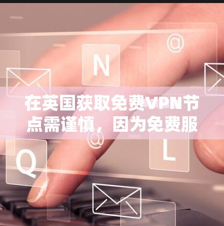 在英国获取免费VPN节点需谨慎,因为免费服务可能存在隐私风险(如数据记录或广告植入)以下是一些合法且相对可靠的免费VPN选项及注意事项