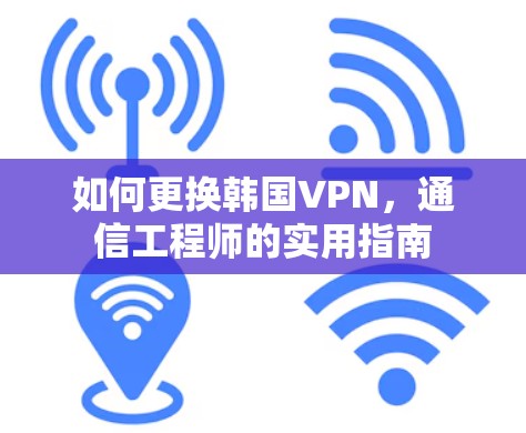 如何更换韩国VPN,通信工程师的实用指南