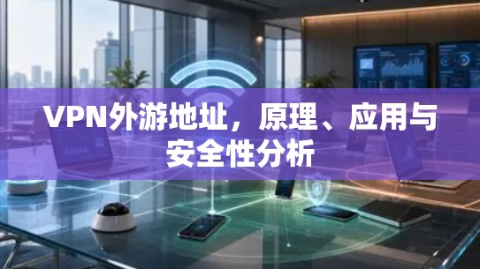 VPN外游地址,原理、应用与安全性分析