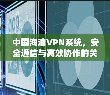 中国海油VPN系统,安全通信与高效协作的关键支撑