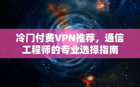 冷门付费VPN推荐,通信工程师的专业选择指南