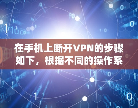 在手机上断开VPN的步骤如下,根据不同的操作系统有所区别
