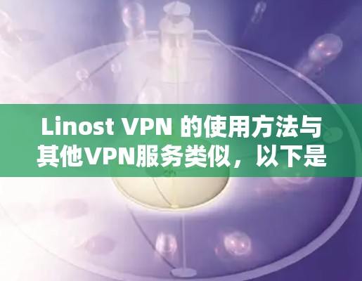 Linost VPN 的使用方法与其他VPN服务类似，以下是基本步骤指南。请注意，Linost VPN 的界面和功能可能因版本或平台不同而有所差异，建议以官方说明为准