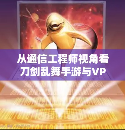 从通信工程师视角看刀剑乱舞手游与VPN的关联,技术原理与应用解析