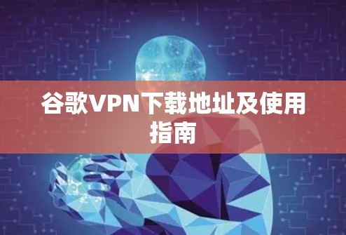 谷歌VPN下载地址及使用指南