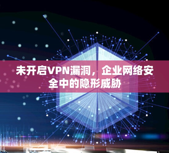 未开启VPN漏洞，企业网络安全中的隐形威胁