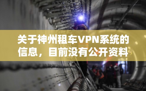 关于神州租车VPN系统的信息，目前没有公开资料显示神州租车（CAR Inc.有自建或提供专门的VPN服务供用户使用。以下分几点说明可能的相关情况
