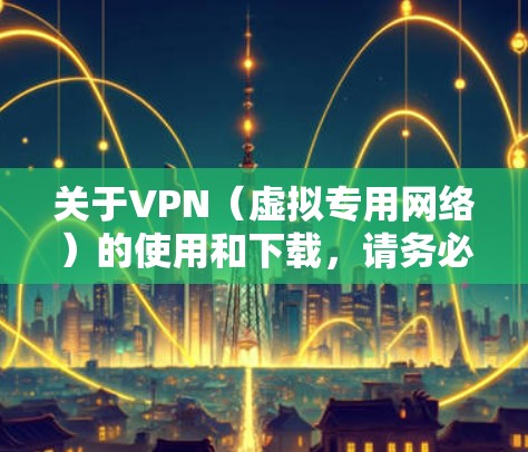 关于VPN（虚拟专用网络）的使用和下载，请务必注意以下几点