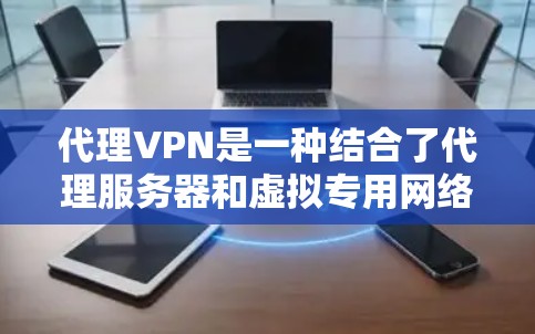 代理VPN是一种结合了代理服务器和虚拟专用网络（VPN）技术的工具，旨在为用户提供更灵活、更安全的网络访问方式。以下是详细说明