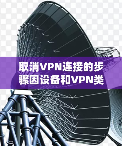 取消VPN连接的步骤因设备和VPN类型而异，以下是常见平台的操作方法