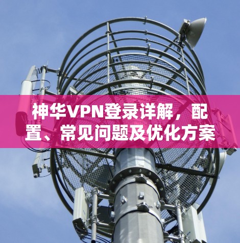 神华VPN登录详解,配置、常见问题及优化方案