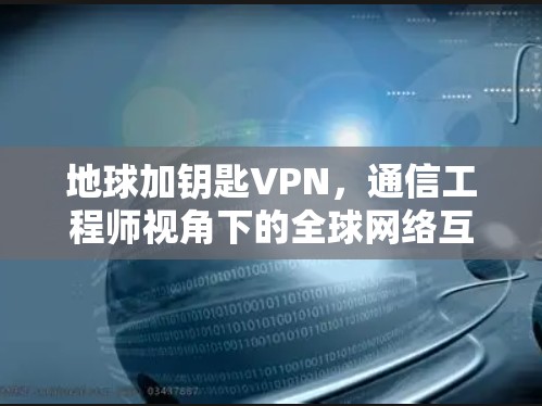 地球加钥匙VPN，通信工程师视角下的全球网络互联技术解析
