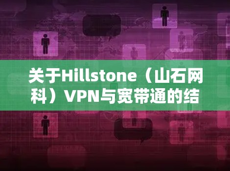 关于Hillstone(山石网科)VPN与宽带通的结合使用,以下是关键信息和建议