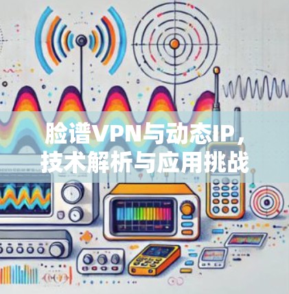 脸谱VPN与动态IP，技术解析与应用挑战
