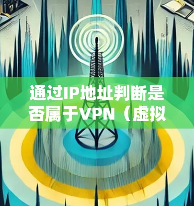 通过IP地址判断是否属于VPN（虚拟专用网络）通常需要结合多种技术手段和数据分析，但需要注意的是，这种方法并不完全准确，且可能涉及隐私和法律问题。以下是一些常见的方法和注意事项