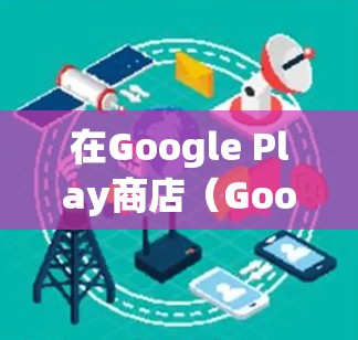 在Google Play商店（Google Play Store）中搜索VPN应用时，需要注意以下几点