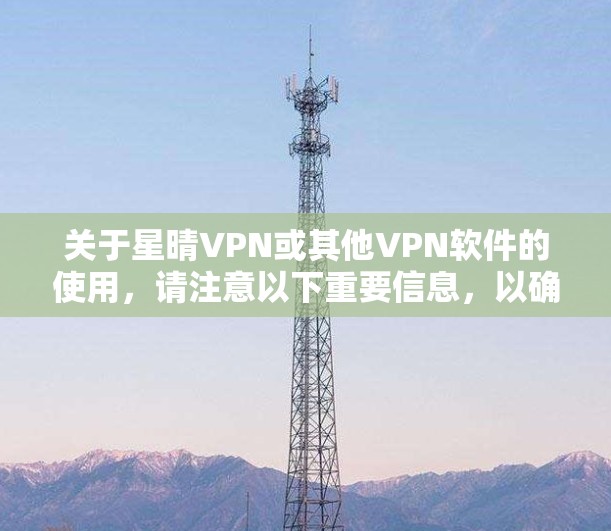 关于星晴VPN或其他VPN软件的使用,请注意以下重要信息,以确保安全与合规
