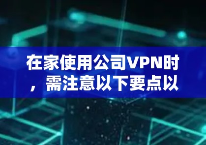 在家使用公司VPN时，需注意以下要点以确保安全、高效连接