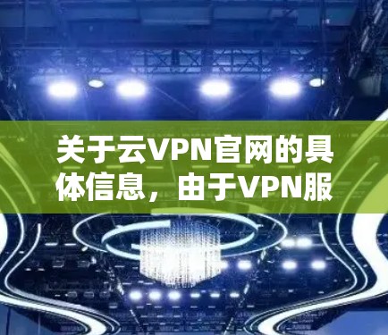 关于云VPN官网的具体信息,由于VPN服务的合法性和可用性因地区而异,且可能涉及网络安全风险,以下提供一般性建议
