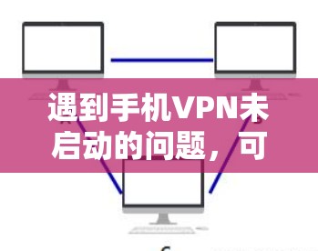 遇到手机VPN未启动的问题，可以按照以下步骤排查和解决