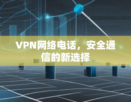 VPN网络电话,安全通信的新选择