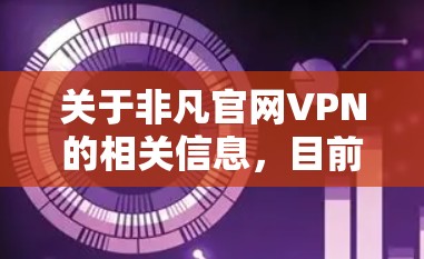 关于非凡官网VPN的相关信息,目前没有官方权威资料显示非凡官网提供合法VPN服务。在中国,VPN的使用受到严格监管,只有通过相关部门批准的服务商才能提供合法跨境联网服务。以下是重要注意事项