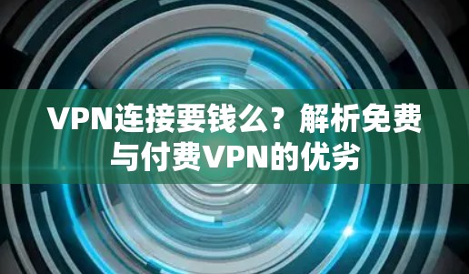 VPN连接要钱么？解析免费与付费VPN的优劣
