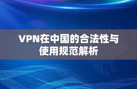 VPN在中国的合法性与使用规范解析