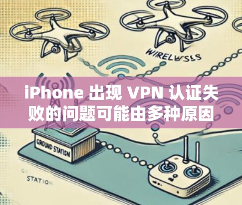 iPhone 出现 VPN 认证失败的问题可能由多种原因引起，以下是逐步排查和解决方案