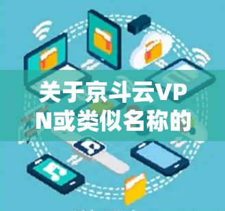 关于京斗云VPN或类似名称的VPN服务,目前没有权威信息表明其在中国大陆的合法性和安全性。以下是需要您注意的关键点