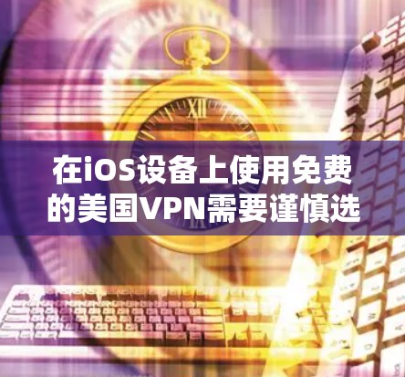 在iOS设备上使用免费的美国VPN需要谨慎选择，因为许多免费VPN存在隐私风险（如数据记录）速度限制或广告过多的问题。以下是一些相对可靠的选项及注意事项