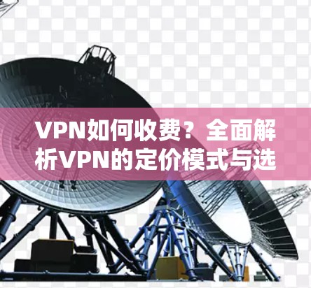 VPN如何收费？全面解析VPN的定价模式与选择建议