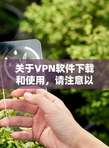 关于VPN软件下载和使用，请注意以下几点重要信息