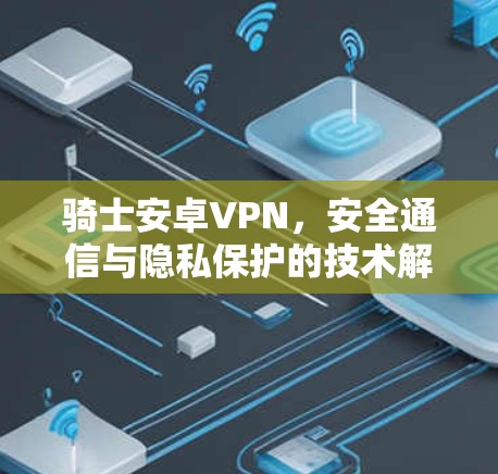 骑士安卓VPN,安全通信与隐私保护的技术解析