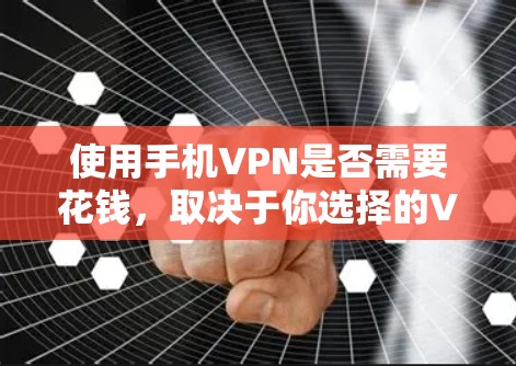 使用手机VPN是否需要花钱，取决于你选择的VPN类型和服务提供商。以下是详细分析