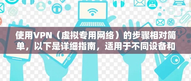 使用VPN（虚拟专用网络）的步骤相对简单，以下是详细指南，适用于不同设备和场景