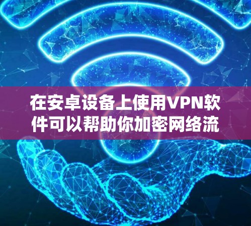 在安卓设备上使用VPN软件可以帮助你加密网络流量、保护隐私、绕过地域限制或访问受限制的内容。以下是一些常见的选择和使用指南