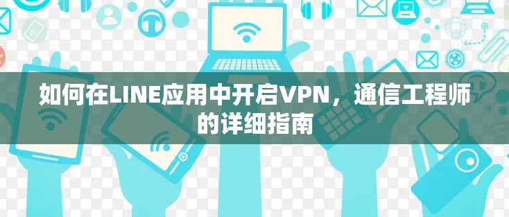 如何在LINE应用中开启VPN,通信工程师的详细指南
