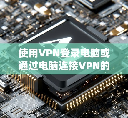 使用VPN登录电脑或通过电脑连接VPN的步骤如下,具体操作因VPN类型和操作系统而异