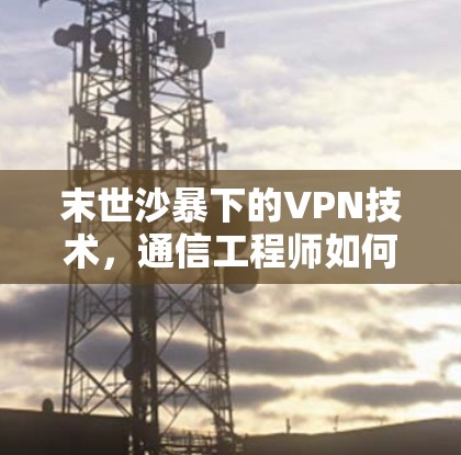 末世沙暴下的VPN技术,通信工程师如何在极端环境中保障网络连接