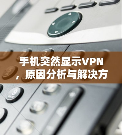 手机突然显示VPN，原因分析与解决方案