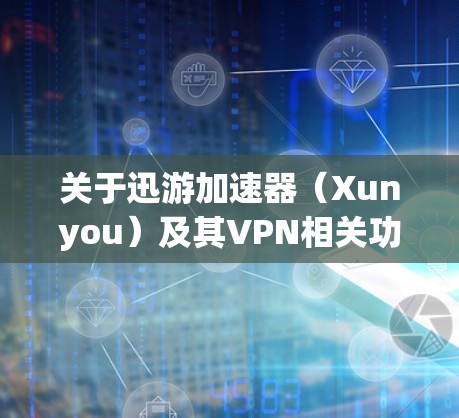 关于迅游加速器（Xunyou）及其VPN相关功能，以下是需要了解的关键信息